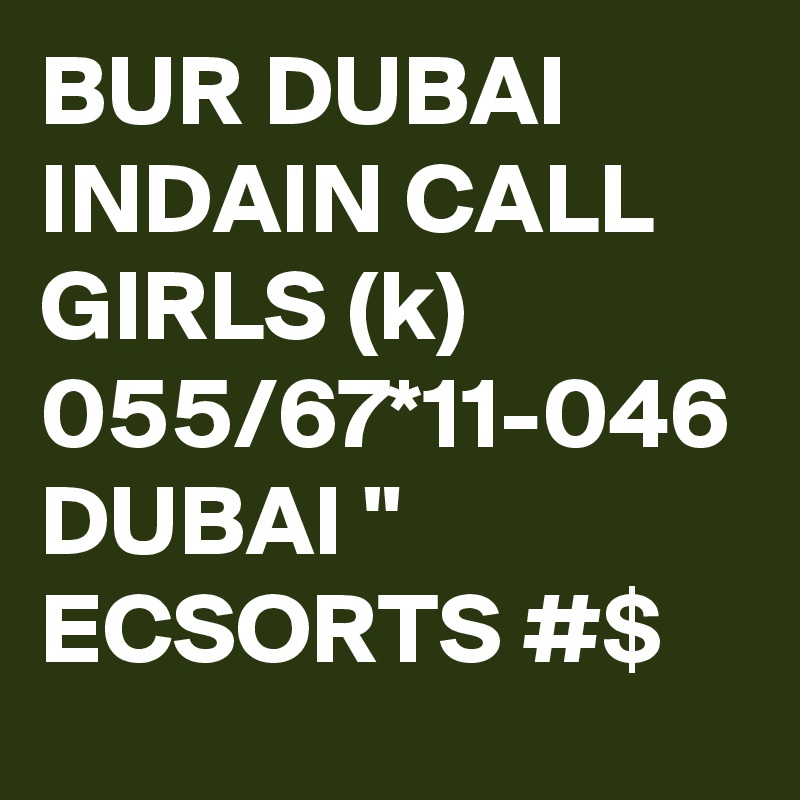 BUR DUBAI INDAIN CALL GIRLS (k) 055/67*11-046 DUBAI " ECSORTS #$