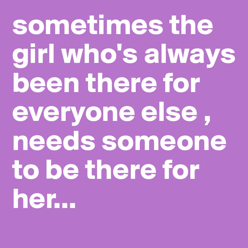 sometimes the girl who's always been there for everyone else , needs someone to be there for her...