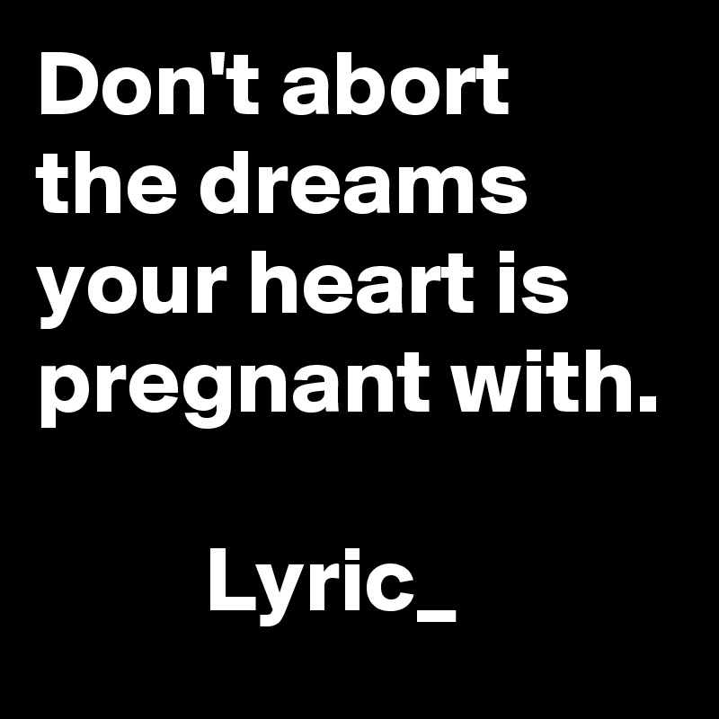 Don't abort the dreams your heart is pregnant with.

         Lyric_