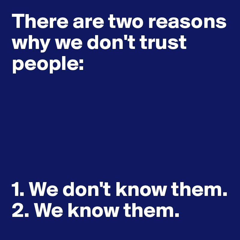 There are two reasons why we don't trust people:





1. We don't know them. 
2. We know them. 