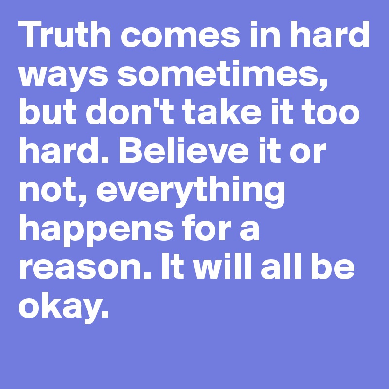 Truth comes in hard ways sometimes, but don't take it too hard. Believe it or not, everything happens for a reason. It will all be okay. 