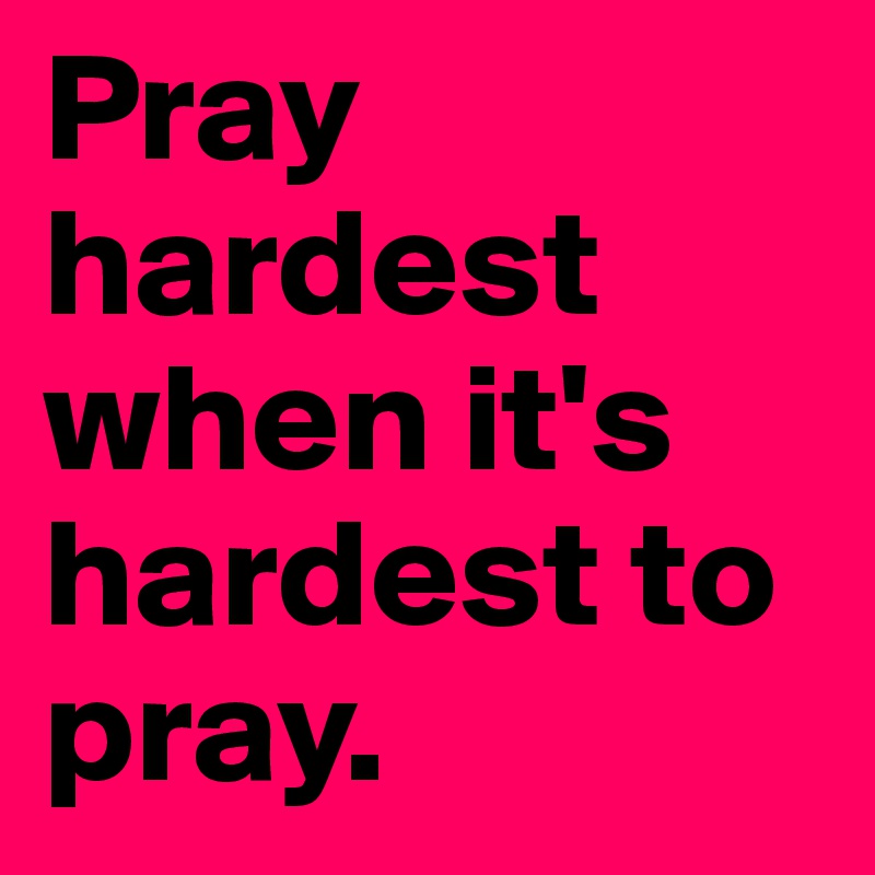 Pray hardest when it's hardest to pray.