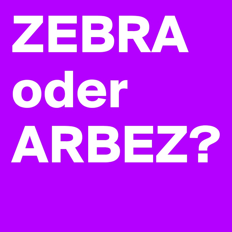 ZEBRA oder ARBEZ?