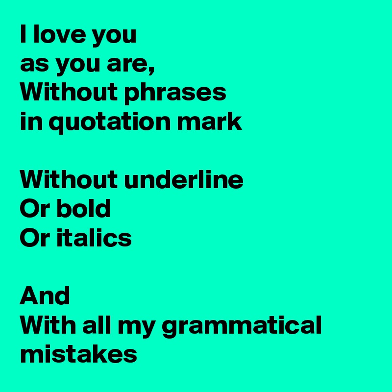 I love you 
as you are, 
Without phrases 
in quotation mark 

Without underline 
Or bold
Or italics

And
With all my grammatical mistakes 