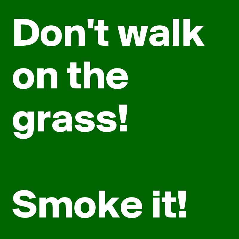 Don't walk on the grass!

Smoke it!