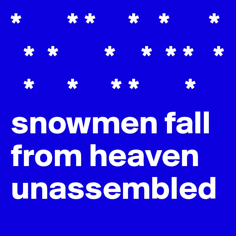 *       * *     *   *      *
  *  *       *    *  * *   *
  *     *     * *       *
snowmen fall from heaven unassembled