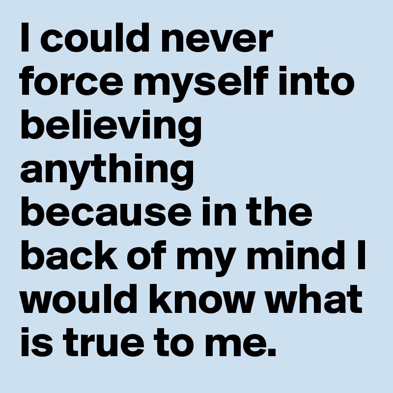 I could never force myself into believing anything because in the back of my mind I would know what is true to me. 