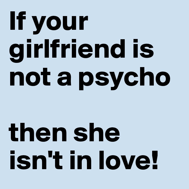 If your girlfriend is not a psycho 

then she isn't in love!