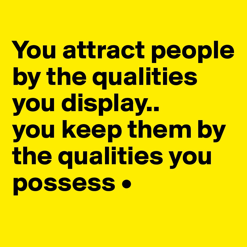 
You attract people by the qualities you display..
you keep them by the qualities you possess •
