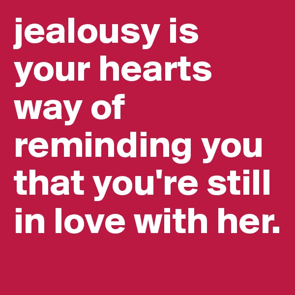jealousy is your hearts way of reminding you that you're still in love with her.