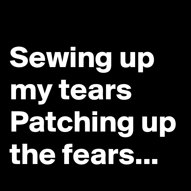 
Sewing up my tears
Patching up the fears...