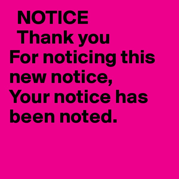   NOTICE
  Thank you 
For noticing this new notice,
Your notice has been noted.

