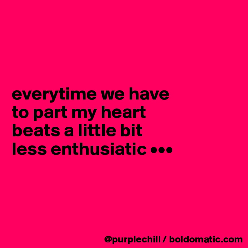 



everytime we have 
to part my heart 
beats a little bit 
less enthusiatic •••



