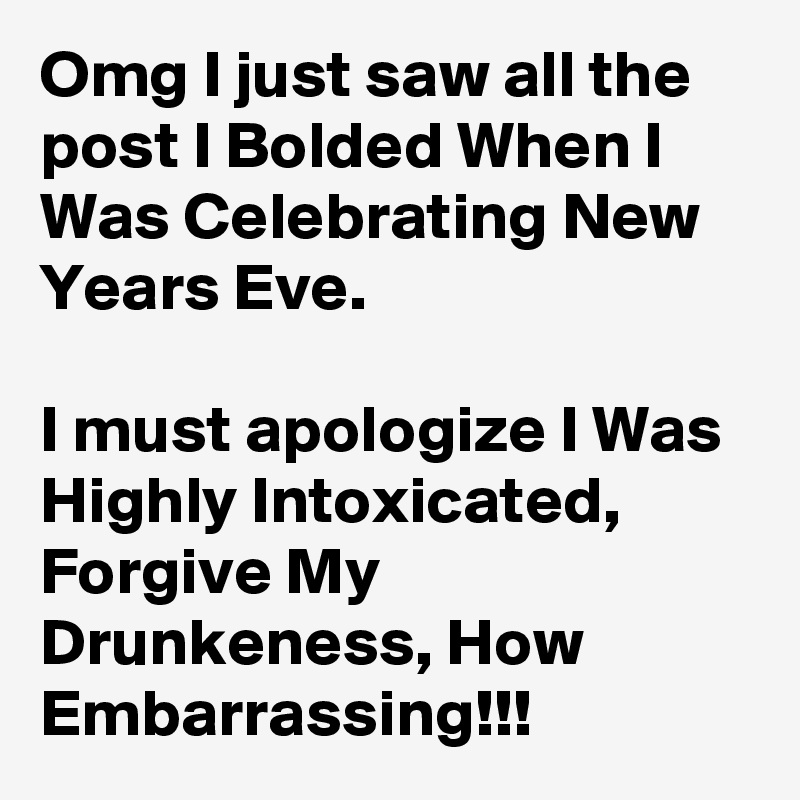 Omg I just saw all the post I Bolded When I Was Celebrating New Years Eve.

I must apologize I Was Highly Intoxicated, Forgive My Drunkeness, How Embarrassing!!!