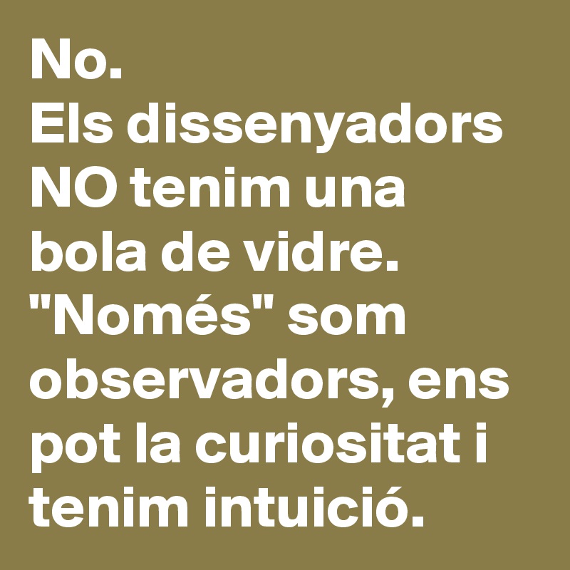 No.
Els dissenyadors NO tenim una bola de vidre.
"Només" som observadors, ens pot la curiositat i tenim intuició.