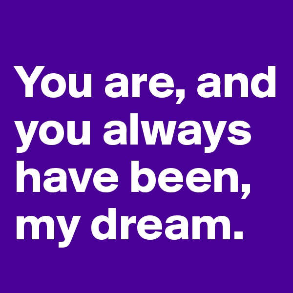
You are, and you always have been, my dream.