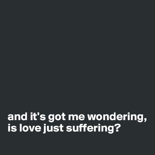 








and it's got me wondering, is love just suffering?