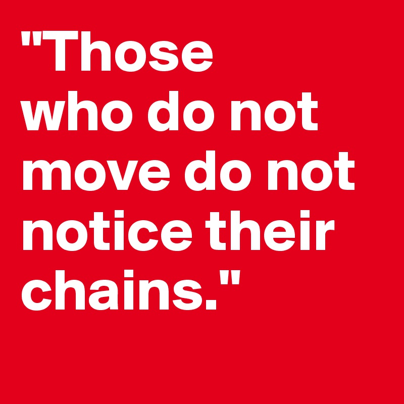 "Those 
who do not move do not notice their chains."
