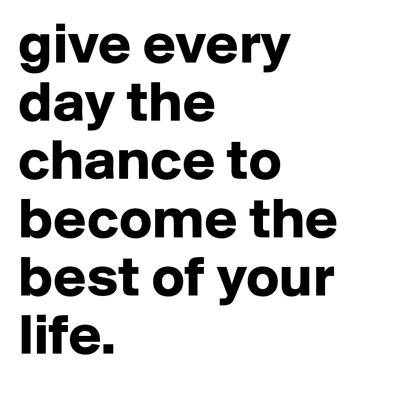 give every day the chance to become the best of your life.