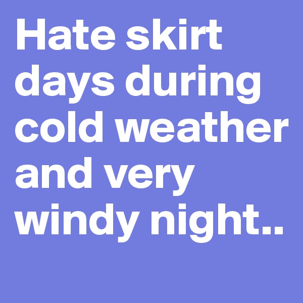 Hate skirt days during cold weather and very windy night..