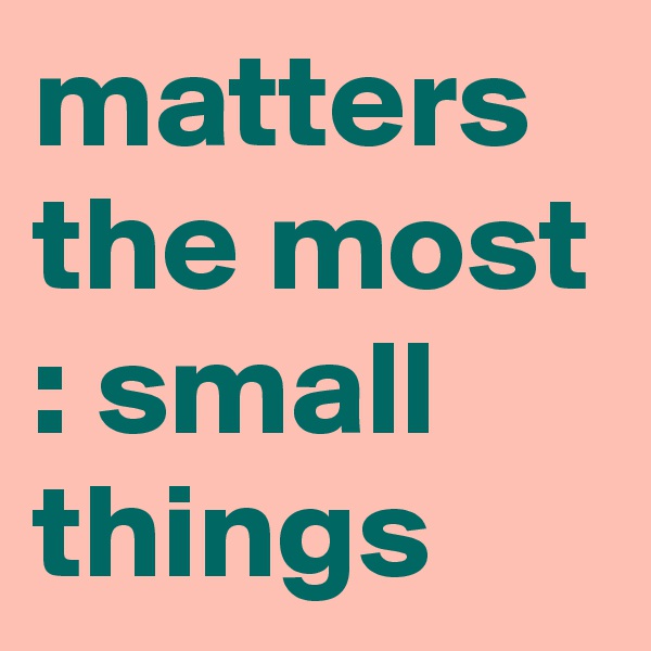 matters the most : small things