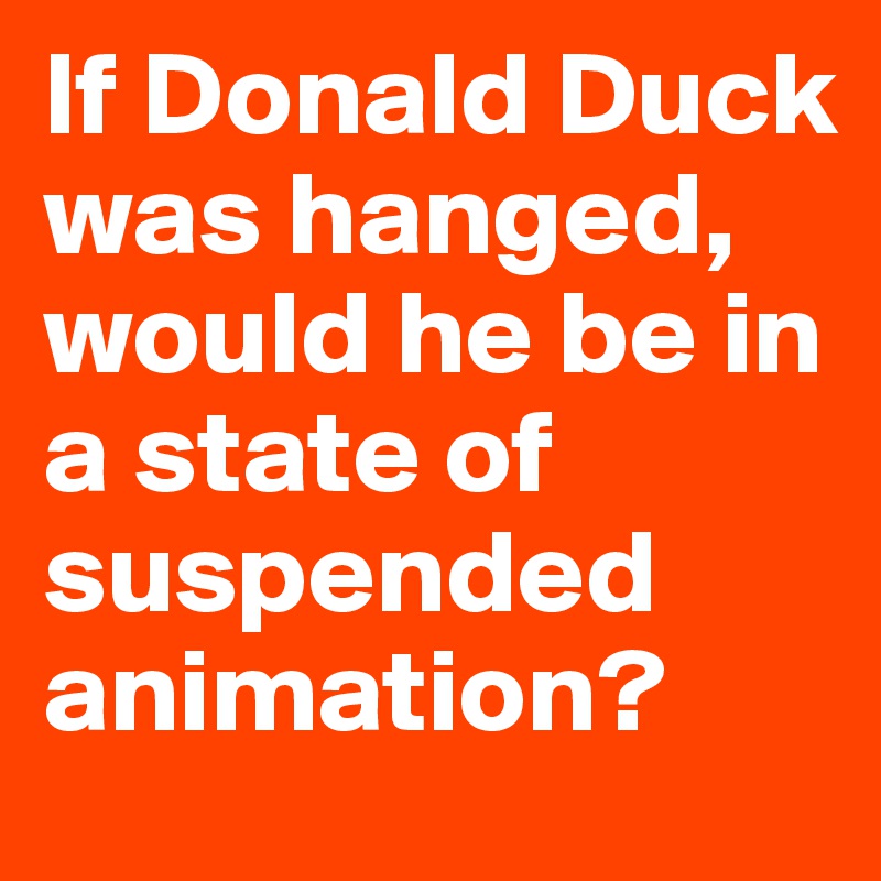 If Donald Duck was hanged, would he be in a state of suspended animation?