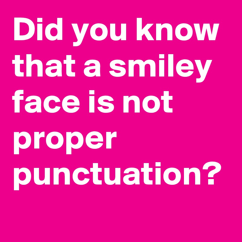 Did you know that a smiley face is not proper punctuation?