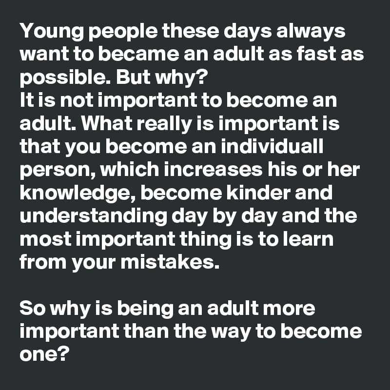 Young people these days always want to became an adult as fast as possible. But why?
It is not important to become an adult. What really is important is that you become an individuall person, which increases his or her knowledge, become kinder and understanding day by day and the most important thing is to learn from your mistakes.

So why is being an adult more important than the way to become one?