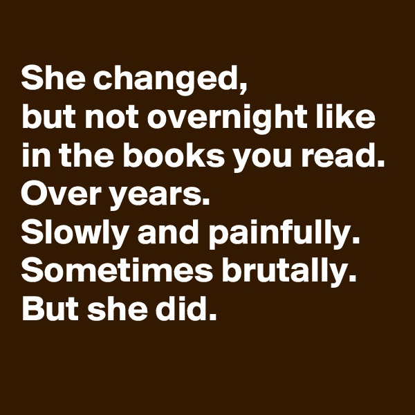 
She changed,
but not overnight like in the books you read.
Over years.
Slowly and painfully.
Sometimes brutally.
But she did.
