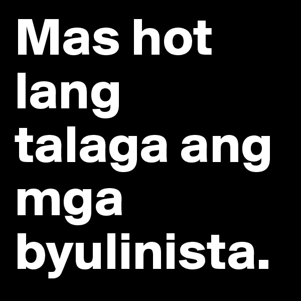 Mas hot lang talaga ang mga byulinista.