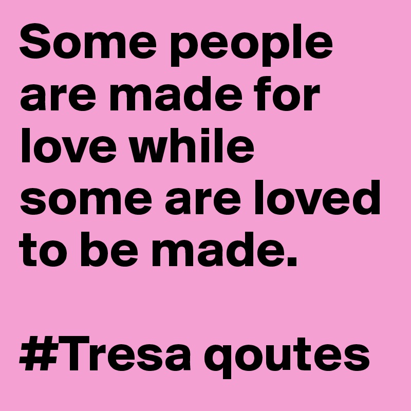 Some people are made for love while some are loved to be made. 

#Tresa qoutes