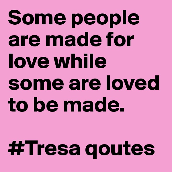 Some people are made for love while some are loved to be made. 

#Tresa qoutes