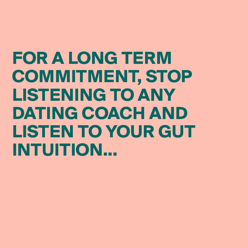 

FOR A LONG TERM COMMITMENT, STOP LISTENING TO ANY DATING COACH AND LISTEN TO YOUR GUT INTUITION...



