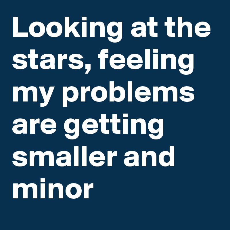 Looking at the stars, feeling my problems are getting smaller and minor