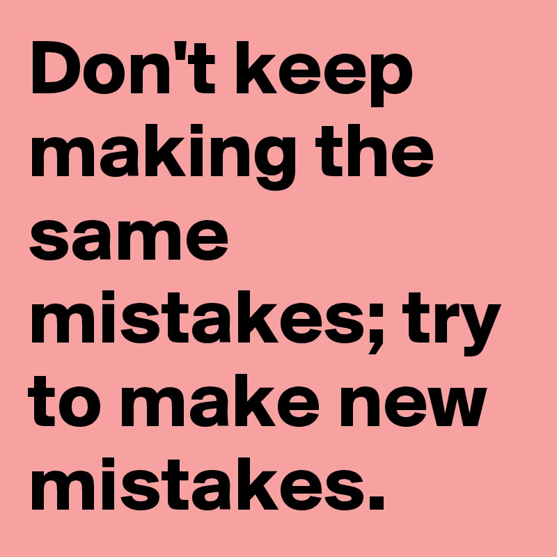 don-t-keep-making-the-same-mistakes-try-to-make-new-mistakes-post