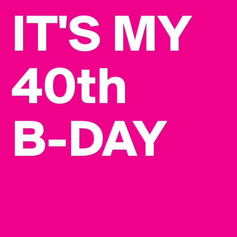 IT'S MY
40th 
B-DAY
