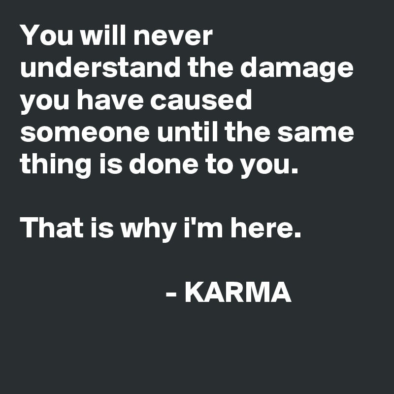 You will never understand the damage you have caused someone until the same thing is done to you.

That is why i'm here.

                        - KARMA
     
