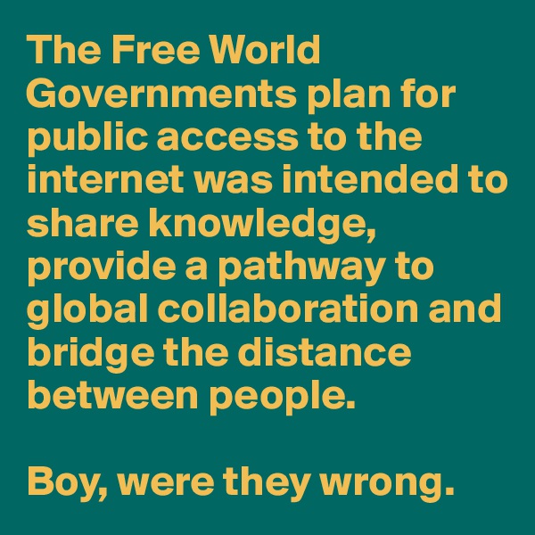 The Free World Governments plan for public access to the internet was intended to share knowledge, provide a pathway to global collaboration and bridge the distance between people.

Boy, were they wrong.