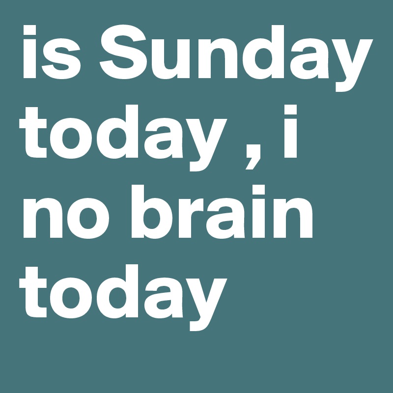 is Sunday today , i no brain today