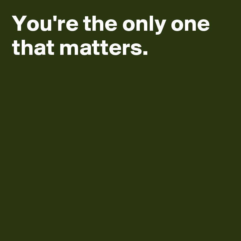 You're the only one that matters.






