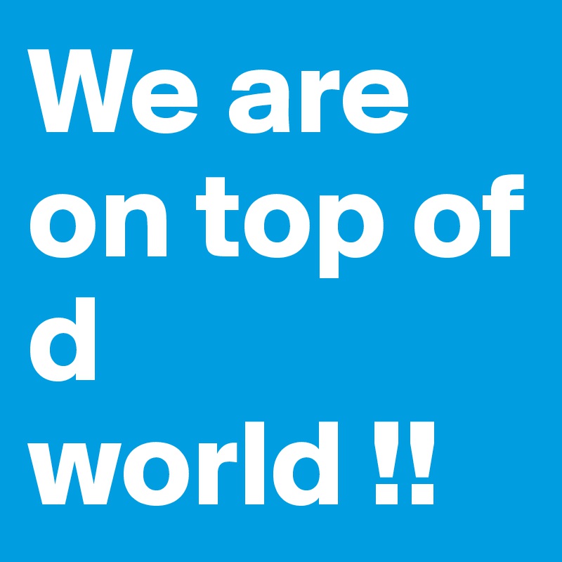 We are on top of d world !!