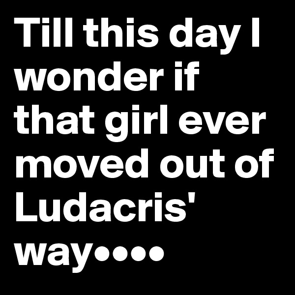 Till this day I wonder if that girl ever moved out of Ludacris' way••••