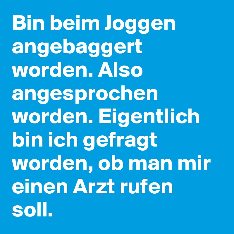 Bin beim Joggen angebaggert worden. Also angesprochen worden. Eigentlich bin ich gefragt worden, ob man mir einen Arzt rufen soll.