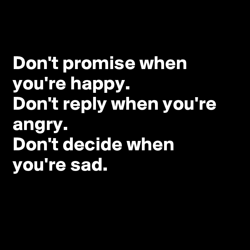 

Don't promise when you're happy.
Don't reply when you're angry.
Don't decide when 
you're sad.


