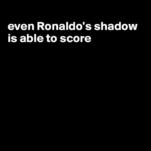 
even Ronaldo's shadow is able to score








