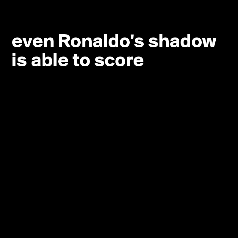 
even Ronaldo's shadow is able to score







