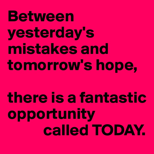 Between yesterday's mistakes and tomorrow's hope,

there is a fantastic opportunity 
           called TODAY.