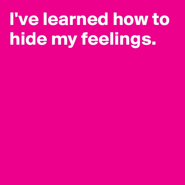 I've learned how to hide my feelings.





