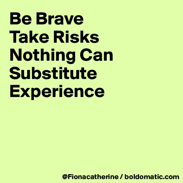 Be Brave
Take Risks
Nothing Can
Substitute
Experience



