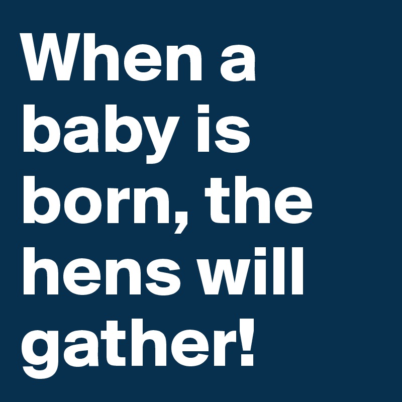 When a baby is born, the hens will gather! 